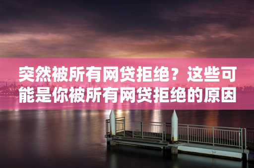 突然被所有网贷拒绝？这些可能是你被所有网贷拒绝的原因