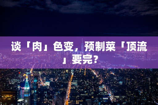 谈「肉」色变，预制菜「顶流」要完？