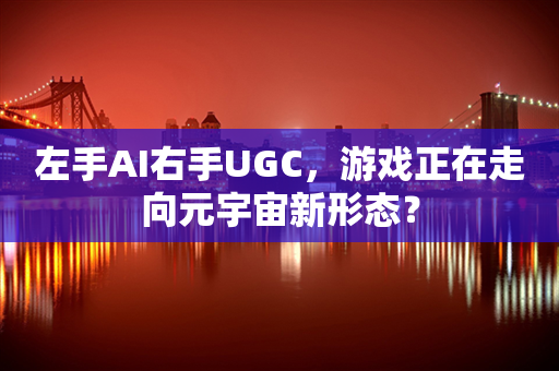 左手AI右手UGC，游戏正在走向元宇宙新形态？