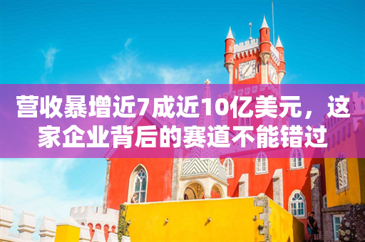 营收暴增近7成近10亿美元，这家企业背后的赛道不能错过