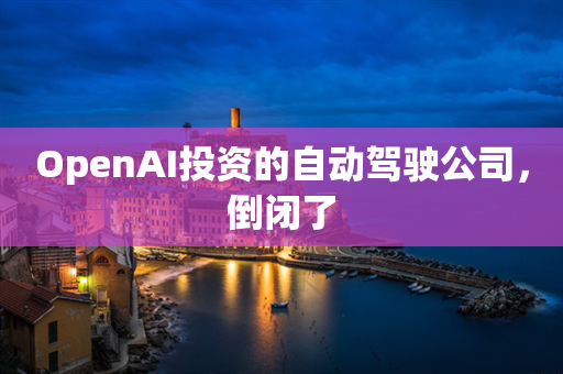 OpenAI投资的自动驾驶公司，倒闭了