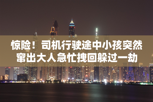 惊险！司机行驶途中小孩突然窜出大人急忙拽回躲过一劫