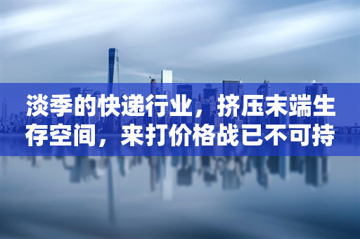 淡季的快递行业，挤压末端生存空间，来打价格战已不可持续？