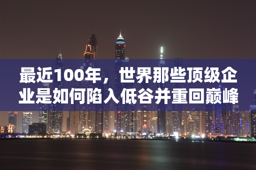 最近100年，世界那些顶级企业是如何陷入低谷并重回巅峰的？