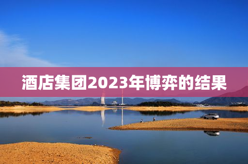 酒店集团2023年博弈的结果