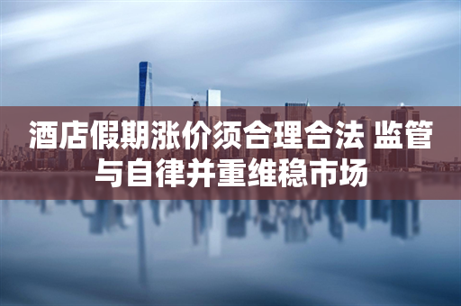 酒店假期涨价须合理合法 监管与自律并重维稳市场