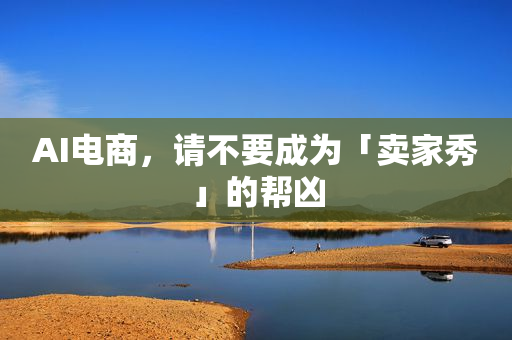 AI电商，请不要成为「卖家秀」的帮凶