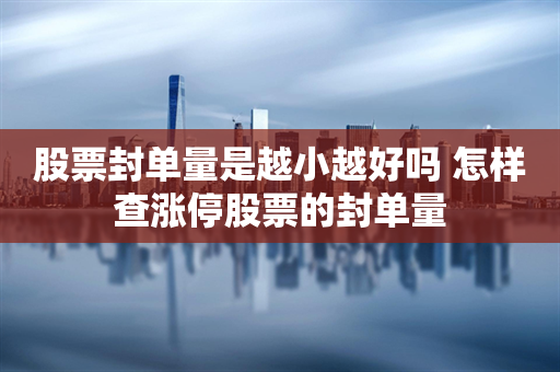 股票封单量是越小越好吗 怎样查涨停股票的封单量