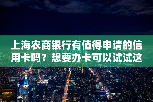 上海农商银行有值得申请的信用卡吗？想要办卡可以试试这几款！