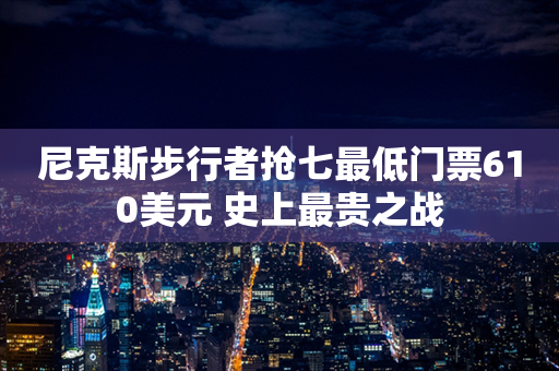 尼克斯步行者抢七最低门票610美元 史上最贵之战