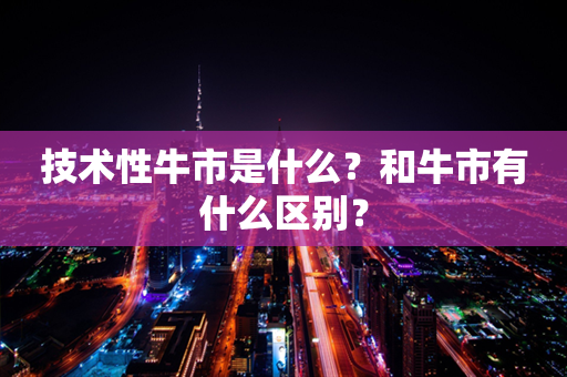 技术性牛市是什么？和牛市有什么区别？