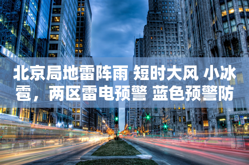 北京局地雷阵雨 短时大风 小冰雹，两区雷电预警 蓝色预警防御指南