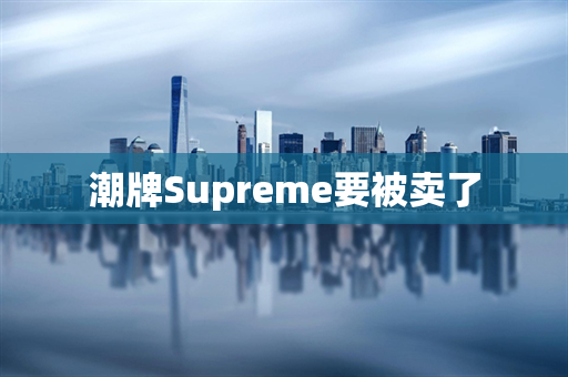 潮牌Supreme要被卖了