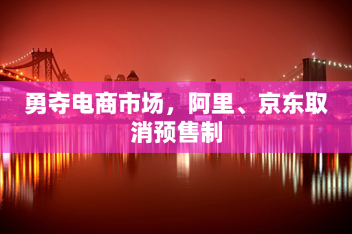 勇夺电商市场，阿里、京东取消预售制