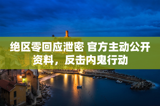 绝区零回应泄密 官方主动公开资料，反击内鬼行动