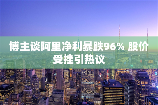 博主谈阿里净利暴跌96% 股价受挫引热议