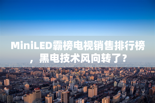 MiniLED霸榜电视销售排行榜，黑电技术风向转了？