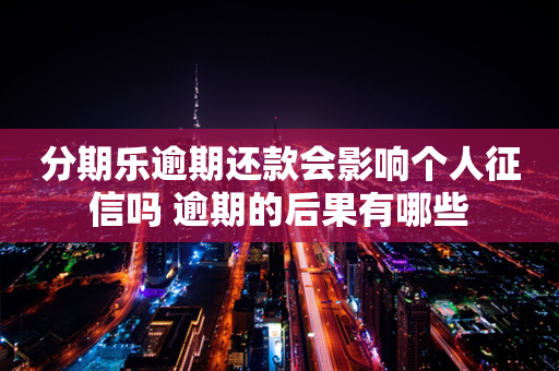 分期乐逾期还款会影响个人征信吗 逾期的后果有哪些