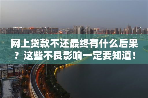 网上贷款不还最终有什么后果？这些不良影响一定要知道！