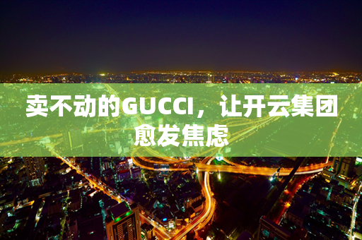 卖不动的GUCCI，让开云集团愈发焦虑