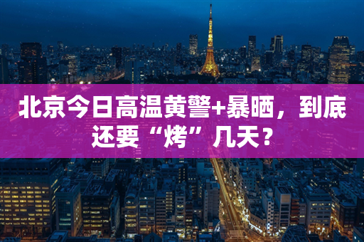 北京今日高温黄警+暴晒，到底还要“烤”几天？