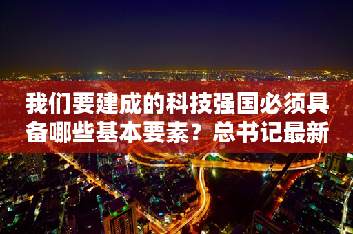 我们要建成的科技强国必须具备哪些基本要素？总书记最新论述