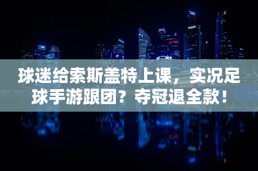 球迷给索斯盖特上课，实况足球手游跟团？夺冠退全款！