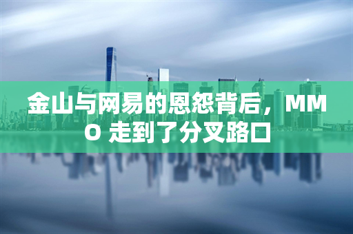 金山与网易的恩怨背后，MMO 走到了分叉路口