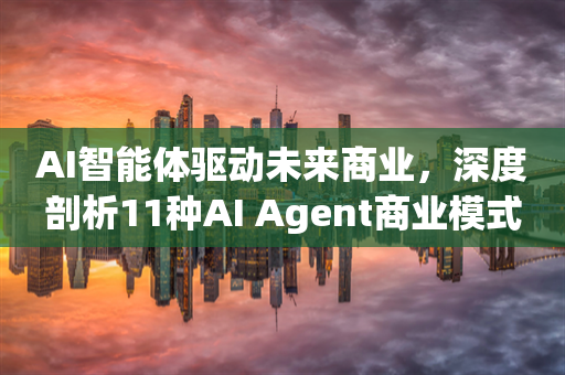 AI智能体驱动未来商业，深度剖析11种AI Agent商业模式