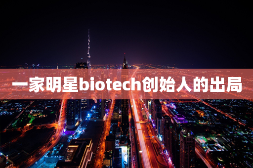 一家明星biotech创始人的出局