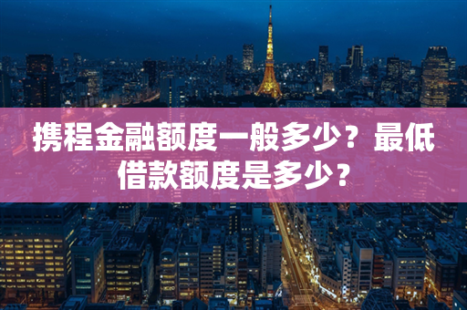 携程金融额度一般多少？最低借款额度是多少？