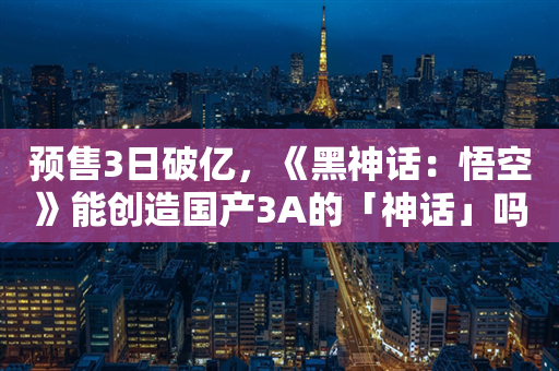 预售3日破亿，《黑神话：悟空》能创造国产3A的「神话」吗？