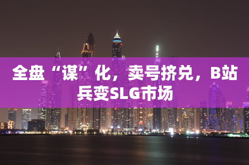 全盘“谋”化，卖号挤兑，B站兵变SLG市场