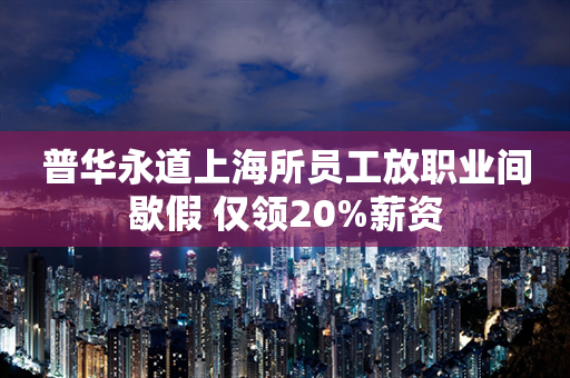 普华永道上海所员工放职业间歇假 仅领20%薪资