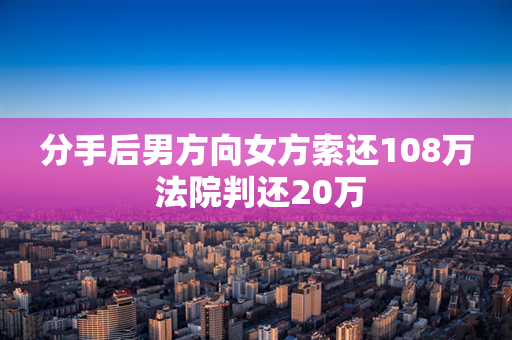 分手后男方向女方索还108万 法院判还20万