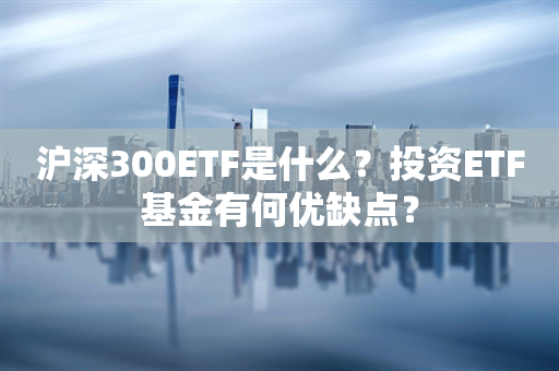 沪深300ETF是什么？投资ETF基金有何优缺点？