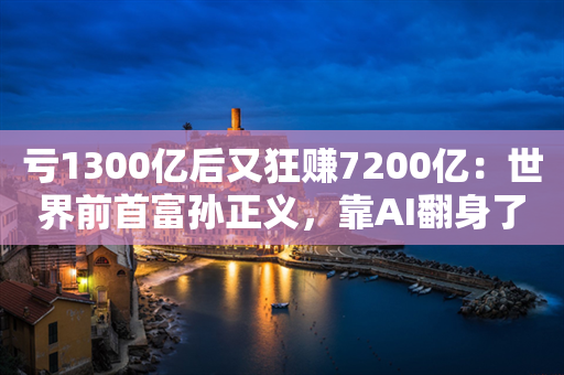 亏1300亿后又狂赚7200亿：世界前首富孙正义，靠AI翻身了