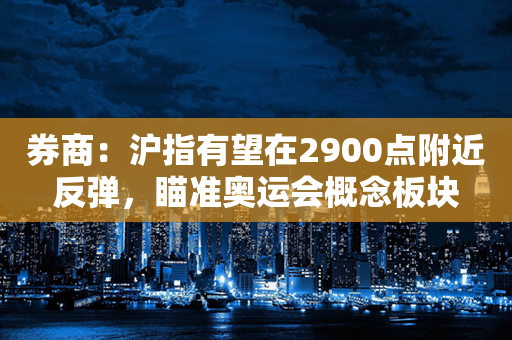 券商：沪指有望在2900点附近反弹，瞄准奥运会概念板块