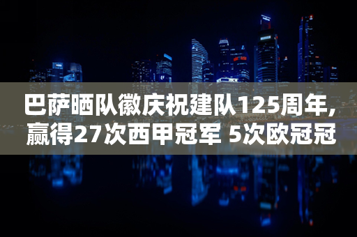 巴萨晒队徽庆祝建队125周年, 赢得27次西甲冠军 5次欧冠冠军 辉煌历程致敬传承