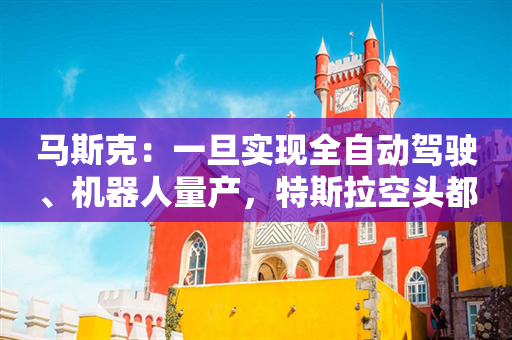 马斯克：一旦实现全自动驾驶、机器人量产，特斯拉空头都会被消灭 盖茨也不例外