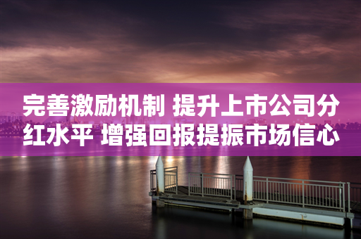 完善激励机制 提升上市公司分红水平 增强回报提振市场信心