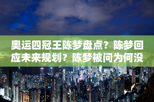 奥运四冠王陈梦盘点？陈梦回应未来规划？陈梦被问为何没有男朋友 国乒之星未来展望