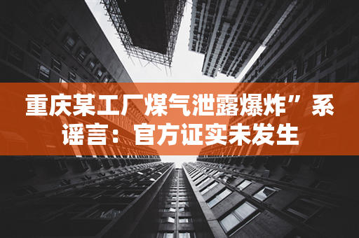 重庆某工厂煤气泄露爆炸”系谣言：官方证实未发生