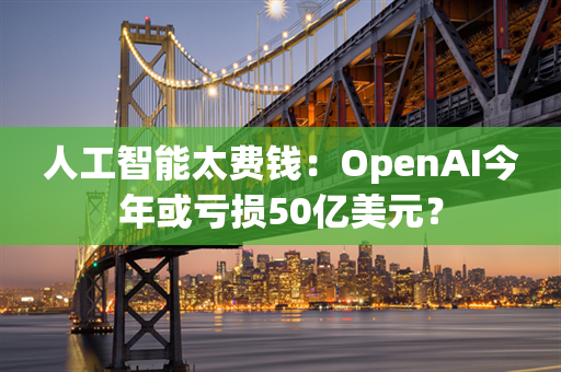 人工智能太费钱：OpenAI今年或亏损50亿美元？