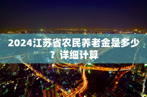 2024江苏省农民养老金是多少？详细计算