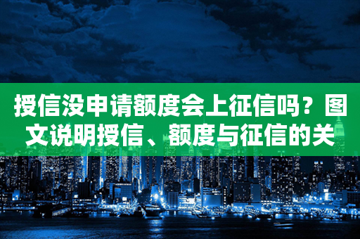 授信没申请额度会上征信吗？图文说明授信、额度与征信的关系