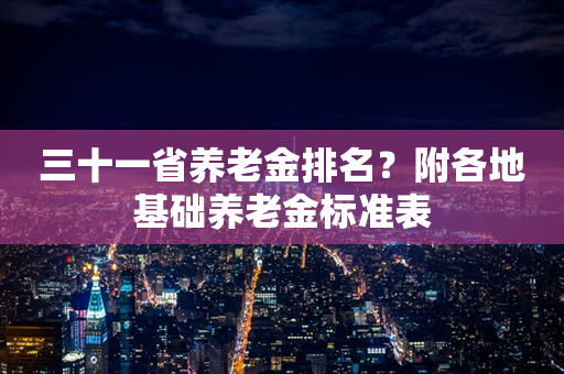 三十一省养老金排名？附各地基础养老金标准表