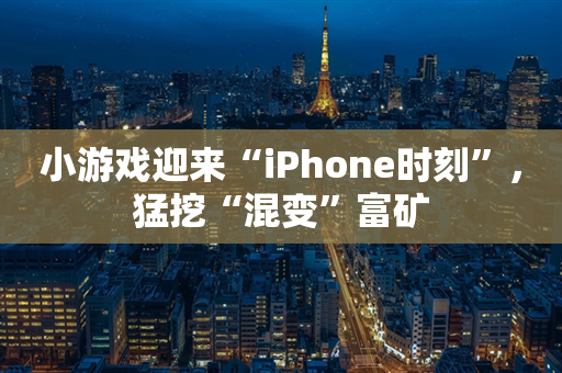 小游戏迎来“iPhone时刻”，猛挖“混变”富矿