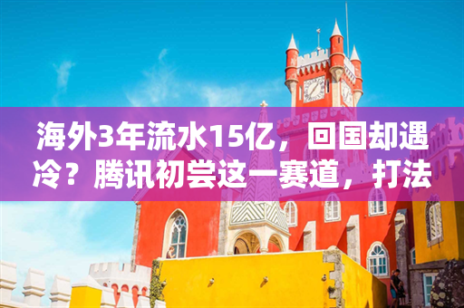 海外3年流水15亿，回国却遇冷？腾讯初尝这一赛道，打法很“凶”