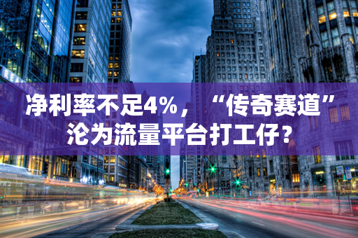 净利率不足4%，“传奇赛道”沦为流量平台打工仔？